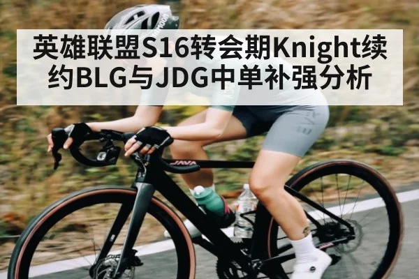 英雄联盟S16转会期Knight续约BLG与JDG中单补强分析