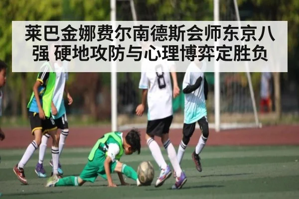 莱巴金娜费尔南德斯会师东京八强 硬地攻防与心理博弈定胜负