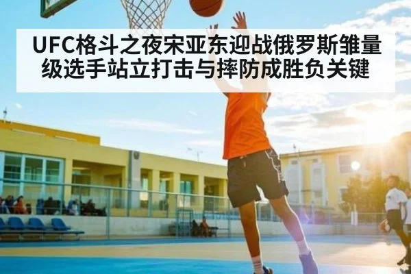 UFC格斗之夜宋亚东迎战俄罗斯雏量级选手站立打击与摔防成胜负关键